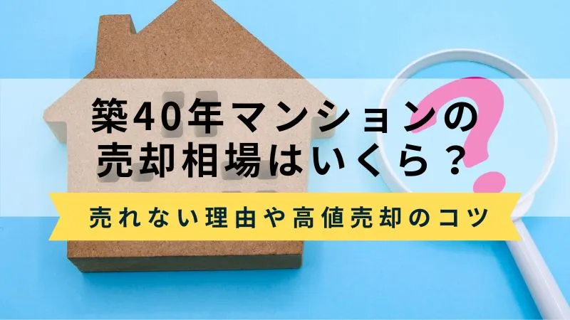 築40年マンションの売却相場はいくら？売れない理由や高く売るコツも解説