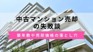 中古マンション売却の失敗談6選！築年数・売却価格・税金の落とし穴とは？