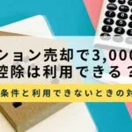 マンション売却で3,000万円控除は利用できる？条件と使えない場合の対処法