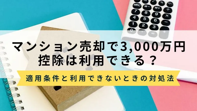 マンション売却で3,000万円控除は利用できる？条件と使えない場合の対処法