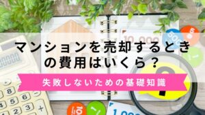 マンション売却にかかる費用はいくら？諸経費の種類と失敗しないための基礎知識