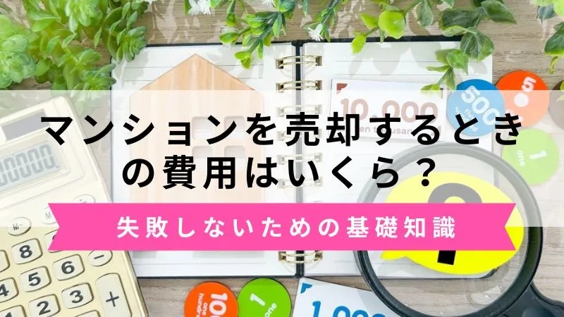 マンション売却にかかる費用はいくら？諸経費の種類と失敗しないための基礎知識
