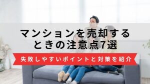 マンション売却の注意点7選｜流れごとに失敗しやすいポイントと対策を紹介