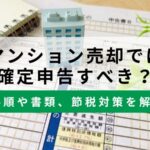 マンション売却で確定申告すべき？必要なケース、手順や書類、節税対策を解説