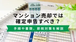 マンション売却で確定申告すべき？必要なケース、手順や書類、節税対策を解説