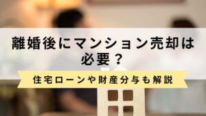 離婚後にマンション売却は必要？住宅ローンや財産分与について分かりやすく解説