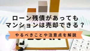 ローン残債があってもマンションは売却できる？やるべきことや注意点を解説