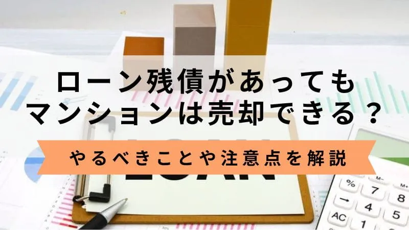 ローン残債があってもマンションは売却できる？やるべきことや注意点を解説
