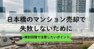 日本橋のマンション売却で失敗しないために｜検討段階で注意したいポイント
