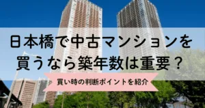 日本橋で中古マンションを買うなら築年数は重要？買い時の判断ポイントを紹介