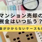 マンション売却の税金はいつ支払う？税金がかからないケースと未払いリスクについても解説