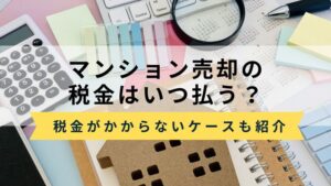 マンション売却の税金はいつ支払う？税金がかからないケースと未払いリスクについても解説