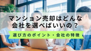 マンション売却はどこがいい？不動産会社を選ぶポイント・NGな会社の特徴も解説